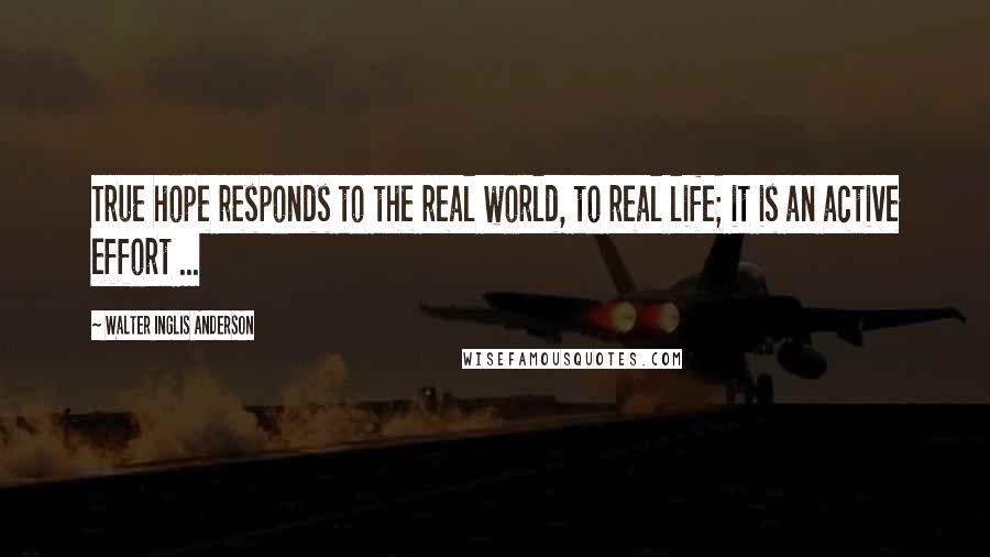 Walter Inglis Anderson Quotes: True hope responds to the real world, to real life; it is an active effort ...