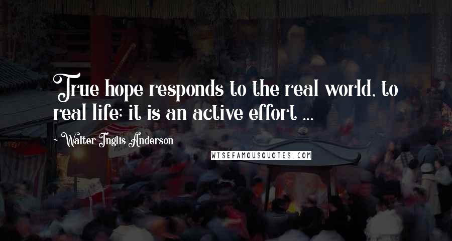 Walter Inglis Anderson Quotes: True hope responds to the real world, to real life; it is an active effort ...