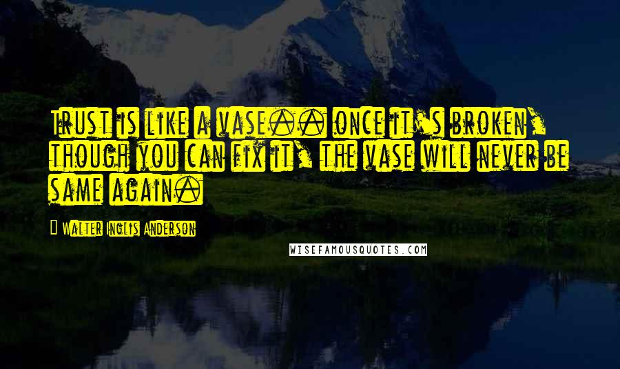 Walter Inglis Anderson Quotes: Trust is like a vase.. once it's broken, though you can fix it, the vase will never be same again.