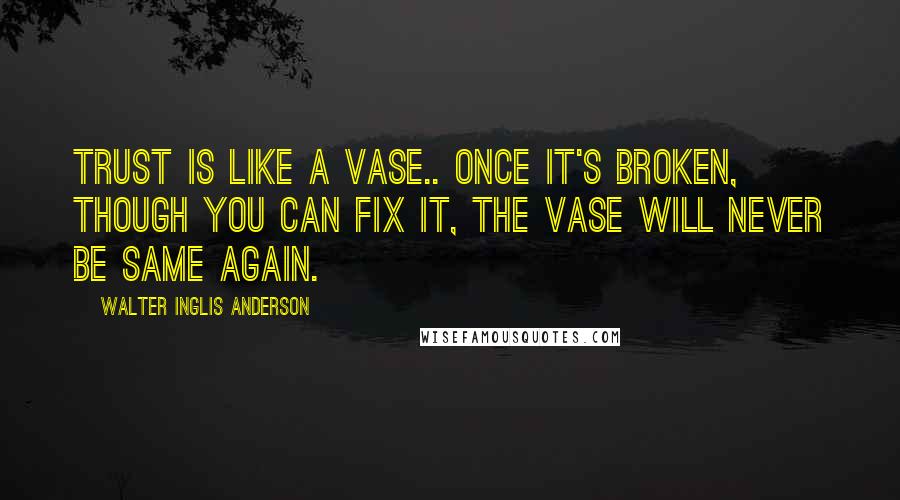 Walter Inglis Anderson Quotes: Trust is like a vase.. once it's broken, though you can fix it, the vase will never be same again.