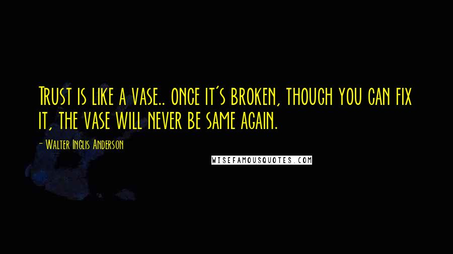 Walter Inglis Anderson Quotes: Trust is like a vase.. once it's broken, though you can fix it, the vase will never be same again.