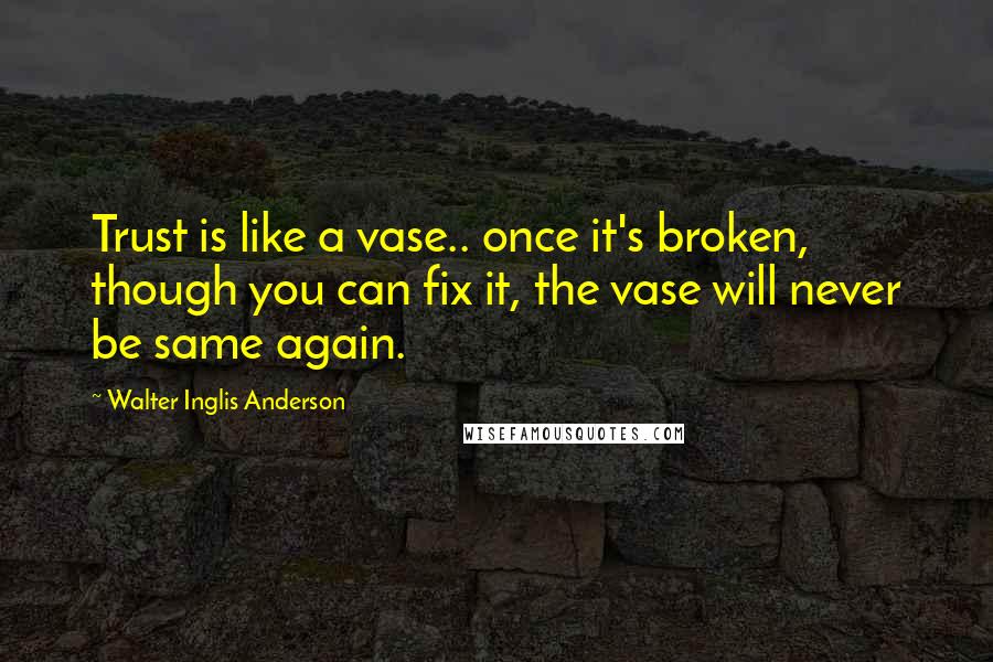 Walter Inglis Anderson Quotes: Trust is like a vase.. once it's broken, though you can fix it, the vase will never be same again.