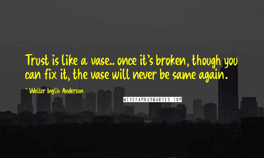 Walter Inglis Anderson Quotes: Trust is like a vase.. once it's broken, though you can fix it, the vase will never be same again.