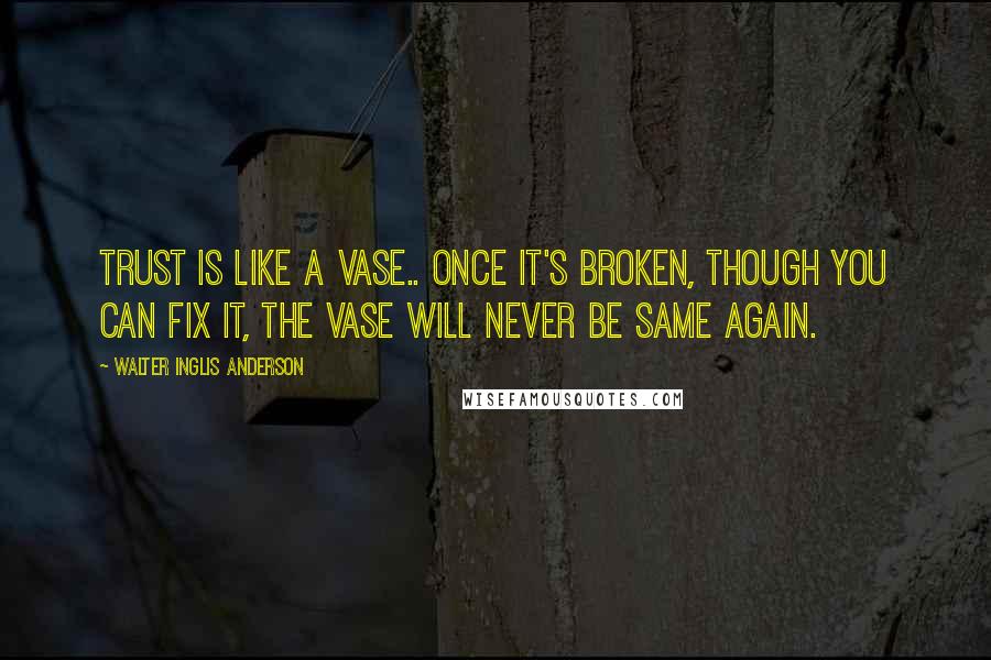 Walter Inglis Anderson Quotes: Trust is like a vase.. once it's broken, though you can fix it, the vase will never be same again.