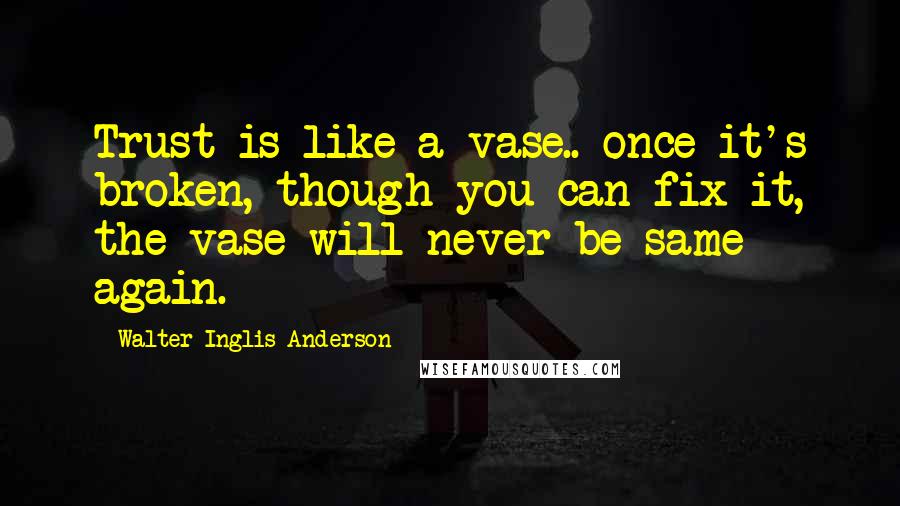 Walter Inglis Anderson Quotes: Trust is like a vase.. once it's broken, though you can fix it, the vase will never be same again.