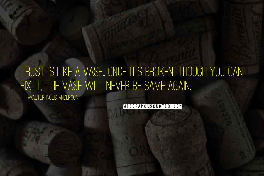 Walter Inglis Anderson Quotes: Trust is like a vase.. once it's broken, though you can fix it, the vase will never be same again.