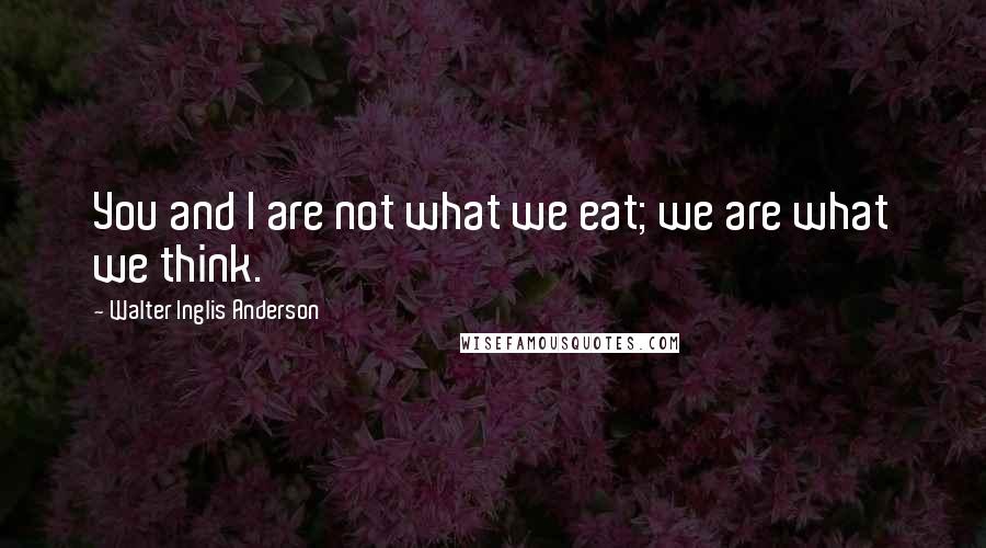Walter Inglis Anderson Quotes: You and I are not what we eat; we are what we think.