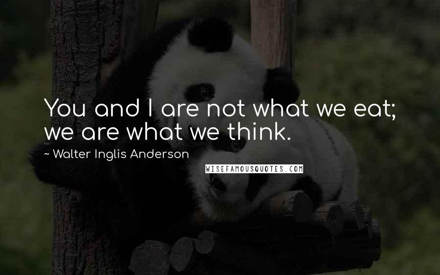 Walter Inglis Anderson Quotes: You and I are not what we eat; we are what we think.