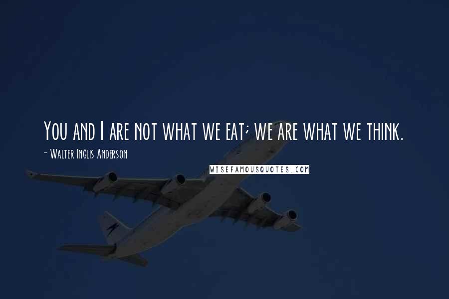 Walter Inglis Anderson Quotes: You and I are not what we eat; we are what we think.