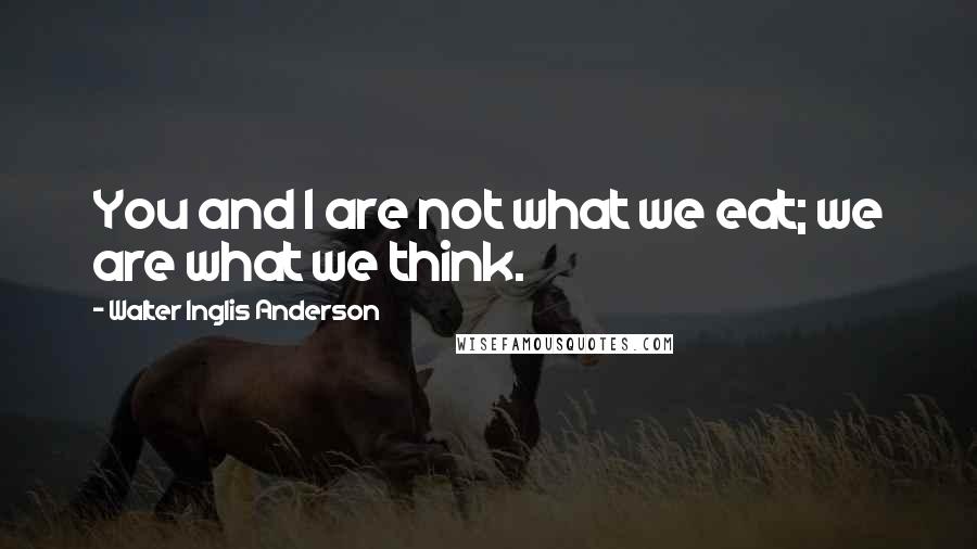 Walter Inglis Anderson Quotes: You and I are not what we eat; we are what we think.