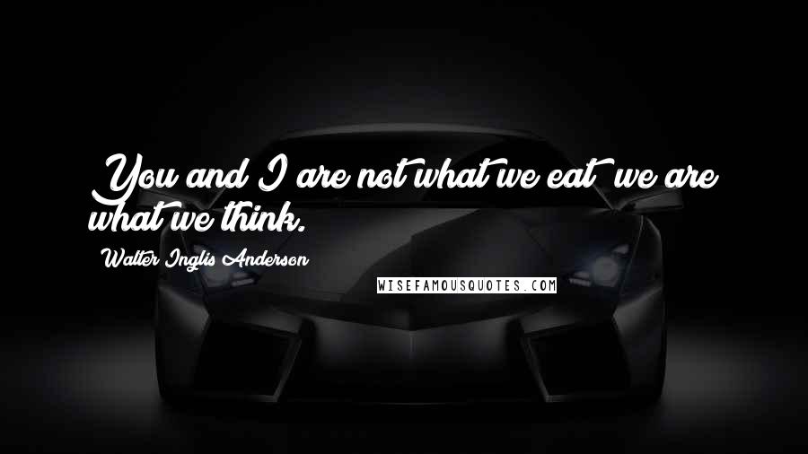 Walter Inglis Anderson Quotes: You and I are not what we eat; we are what we think.