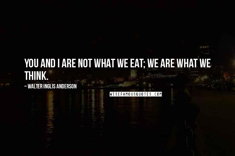 Walter Inglis Anderson Quotes: You and I are not what we eat; we are what we think.