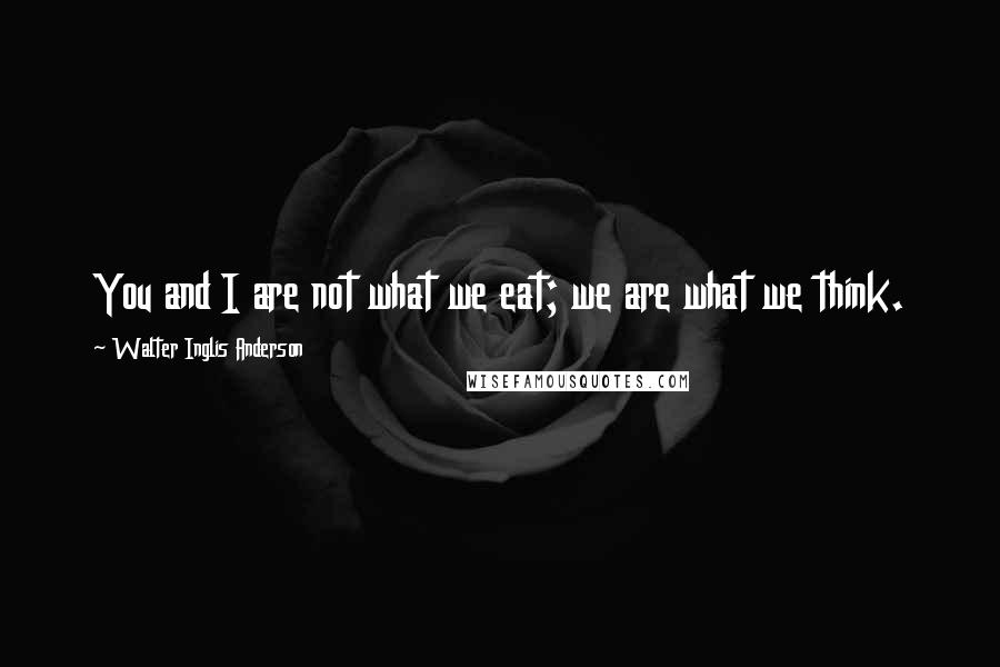 Walter Inglis Anderson Quotes: You and I are not what we eat; we are what we think.