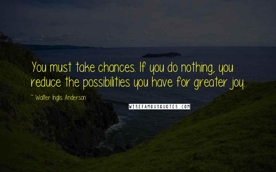 Walter Inglis Anderson Quotes: You must take chances. If you do nothing, you reduce the possibilities you have for greater joy.