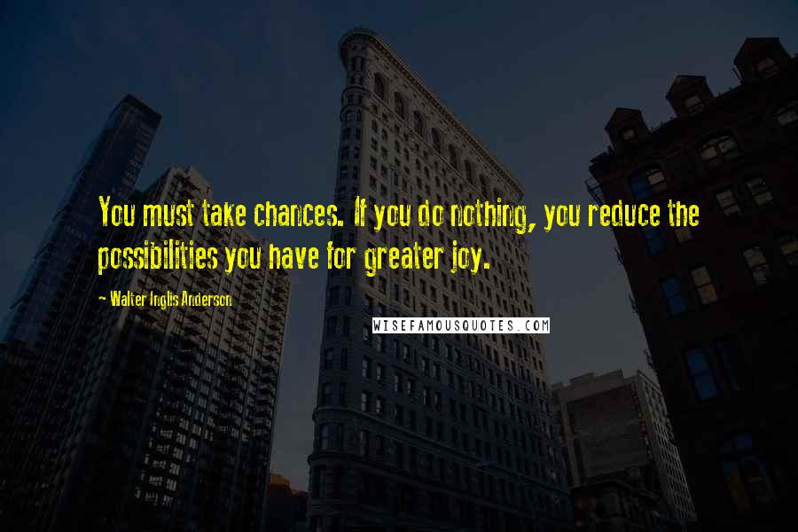 Walter Inglis Anderson Quotes: You must take chances. If you do nothing, you reduce the possibilities you have for greater joy.