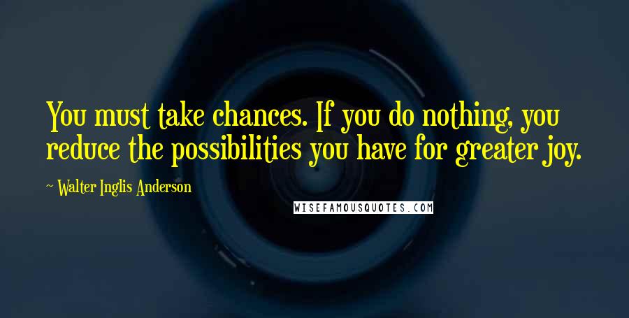 Walter Inglis Anderson Quotes: You must take chances. If you do nothing, you reduce the possibilities you have for greater joy.