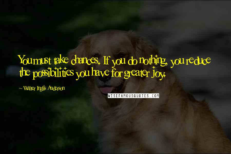 Walter Inglis Anderson Quotes: You must take chances. If you do nothing, you reduce the possibilities you have for greater joy.