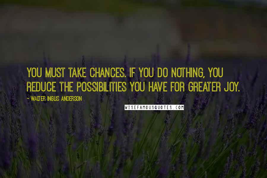 Walter Inglis Anderson Quotes: You must take chances. If you do nothing, you reduce the possibilities you have for greater joy.