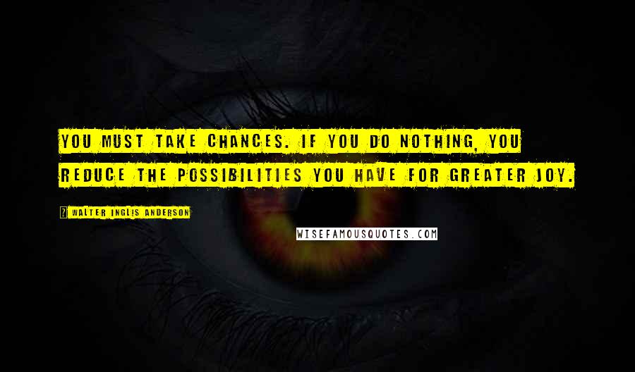 Walter Inglis Anderson Quotes: You must take chances. If you do nothing, you reduce the possibilities you have for greater joy.