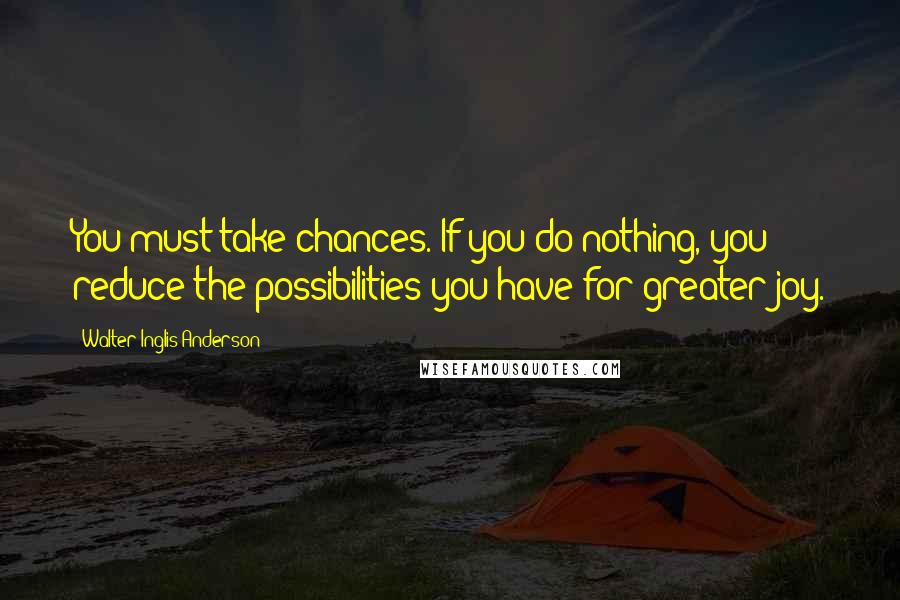 Walter Inglis Anderson Quotes: You must take chances. If you do nothing, you reduce the possibilities you have for greater joy.