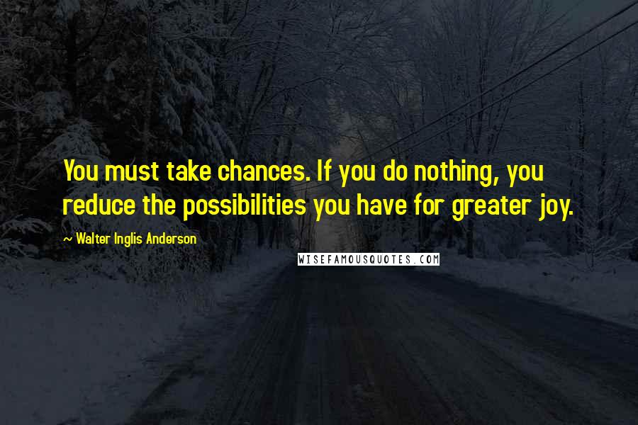 Walter Inglis Anderson Quotes: You must take chances. If you do nothing, you reduce the possibilities you have for greater joy.