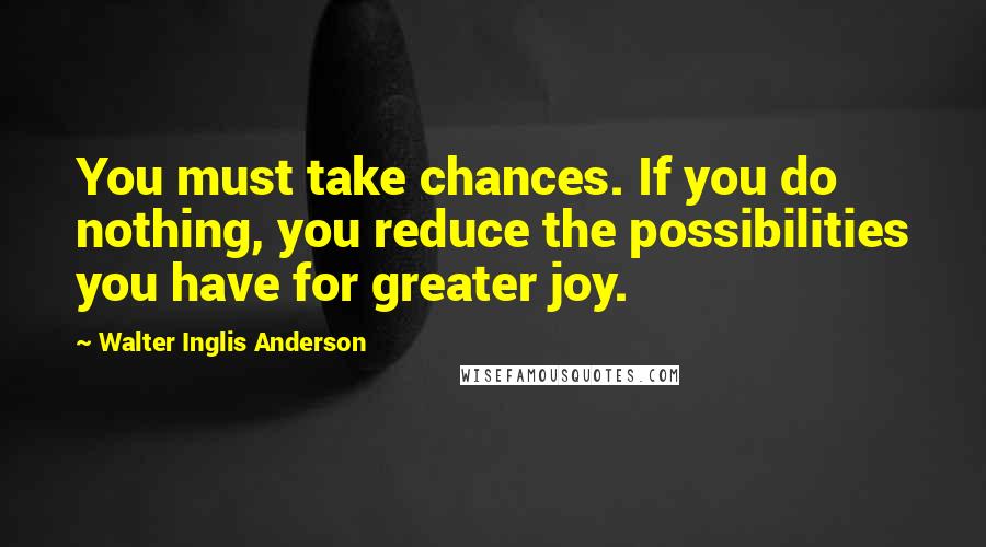 Walter Inglis Anderson Quotes: You must take chances. If you do nothing, you reduce the possibilities you have for greater joy.