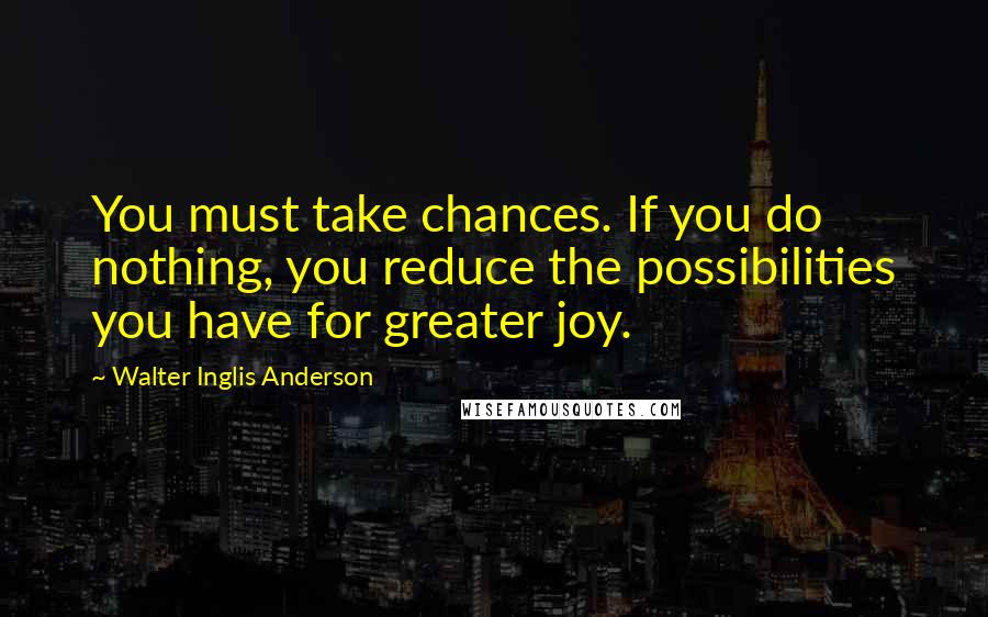 Walter Inglis Anderson Quotes: You must take chances. If you do nothing, you reduce the possibilities you have for greater joy.