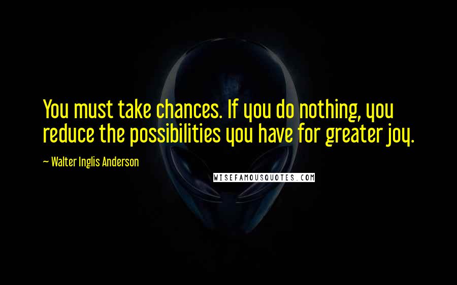 Walter Inglis Anderson Quotes: You must take chances. If you do nothing, you reduce the possibilities you have for greater joy.