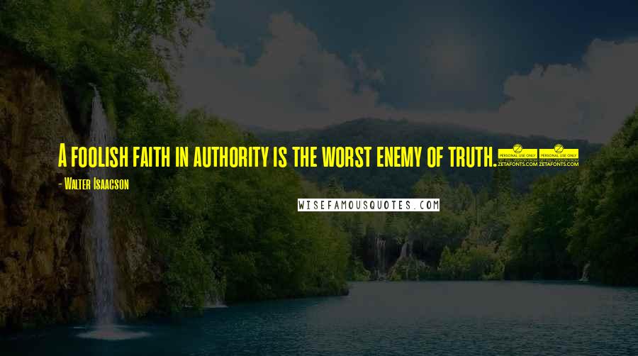 Walter Isaacson Quotes: A foolish faith in authority is the worst enemy of truth.46