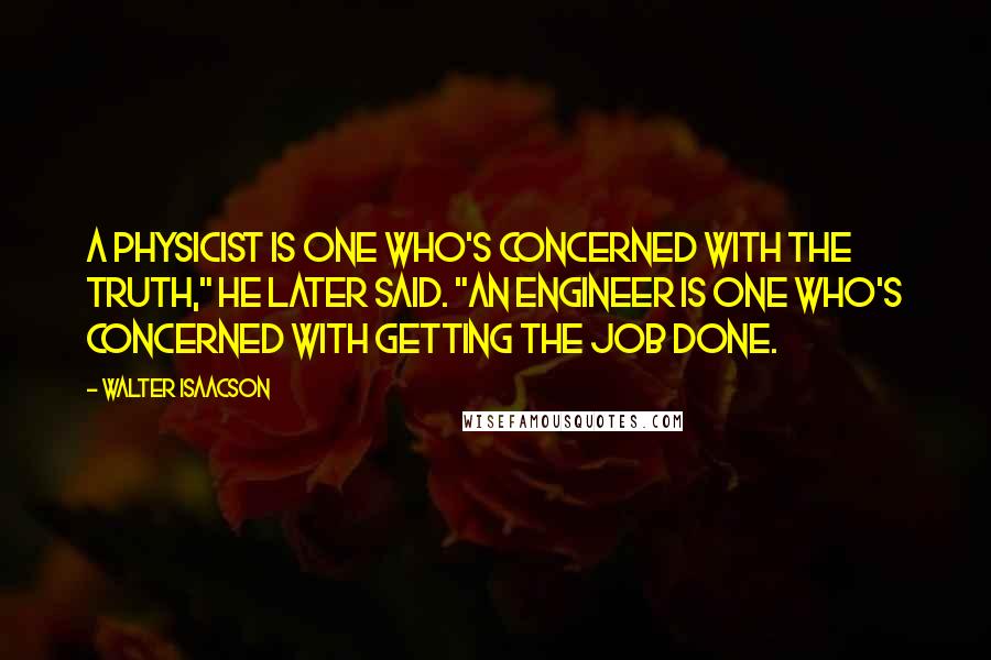 Walter Isaacson Quotes: A physicist is one who's concerned with the truth," he later said. "An engineer is one who's concerned with getting the job done.