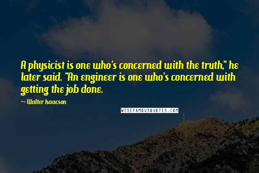 Walter Isaacson Quotes: A physicist is one who's concerned with the truth," he later said. "An engineer is one who's concerned with getting the job done.