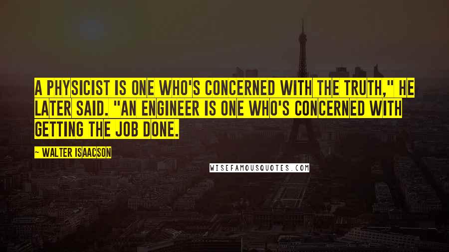 Walter Isaacson Quotes: A physicist is one who's concerned with the truth," he later said. "An engineer is one who's concerned with getting the job done.