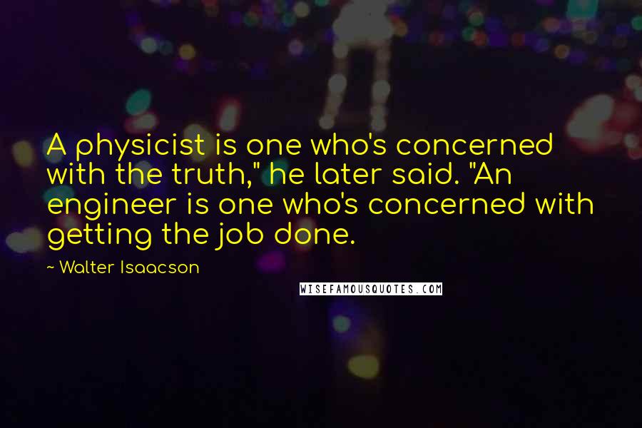 Walter Isaacson Quotes: A physicist is one who's concerned with the truth," he later said. "An engineer is one who's concerned with getting the job done.