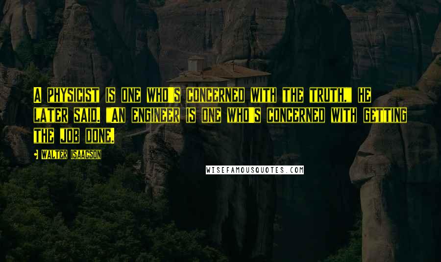 Walter Isaacson Quotes: A physicist is one who's concerned with the truth," he later said. "An engineer is one who's concerned with getting the job done.