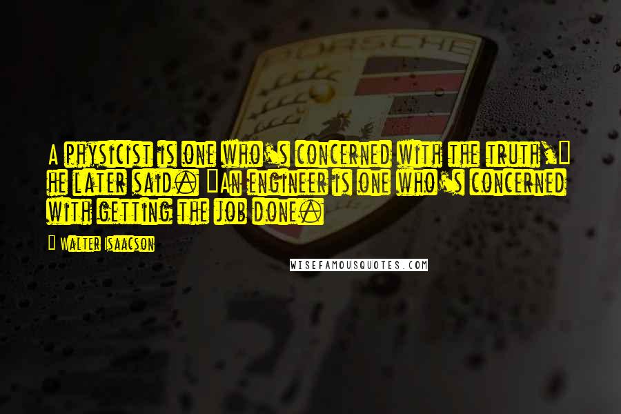 Walter Isaacson Quotes: A physicist is one who's concerned with the truth," he later said. "An engineer is one who's concerned with getting the job done.