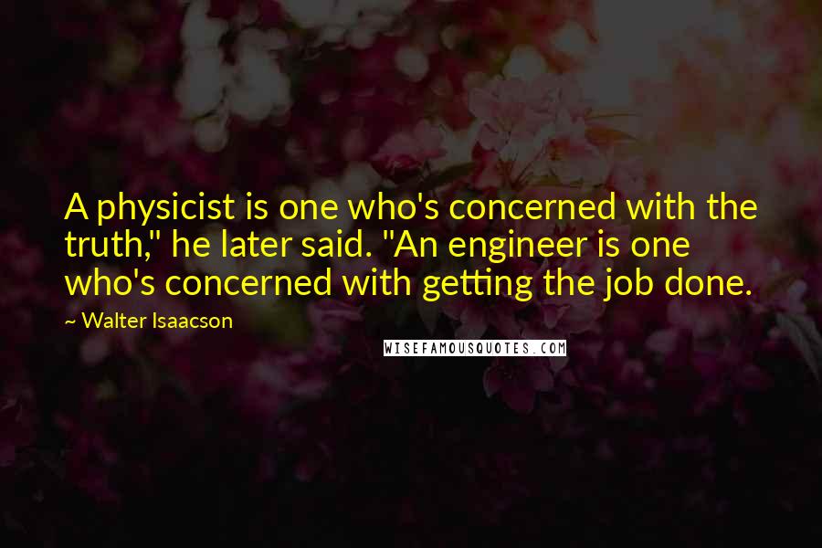 Walter Isaacson Quotes: A physicist is one who's concerned with the truth," he later said. "An engineer is one who's concerned with getting the job done.