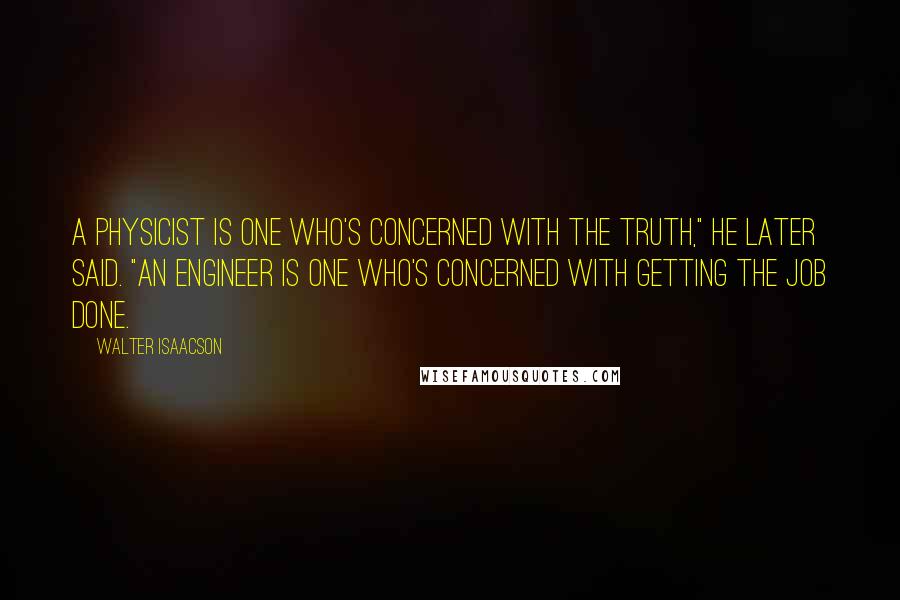 Walter Isaacson Quotes: A physicist is one who's concerned with the truth," he later said. "An engineer is one who's concerned with getting the job done.