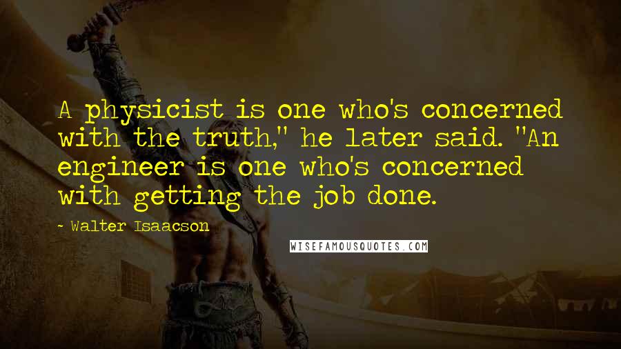 Walter Isaacson Quotes: A physicist is one who's concerned with the truth," he later said. "An engineer is one who's concerned with getting the job done.