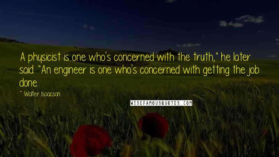 Walter Isaacson Quotes: A physicist is one who's concerned with the truth," he later said. "An engineer is one who's concerned with getting the job done.