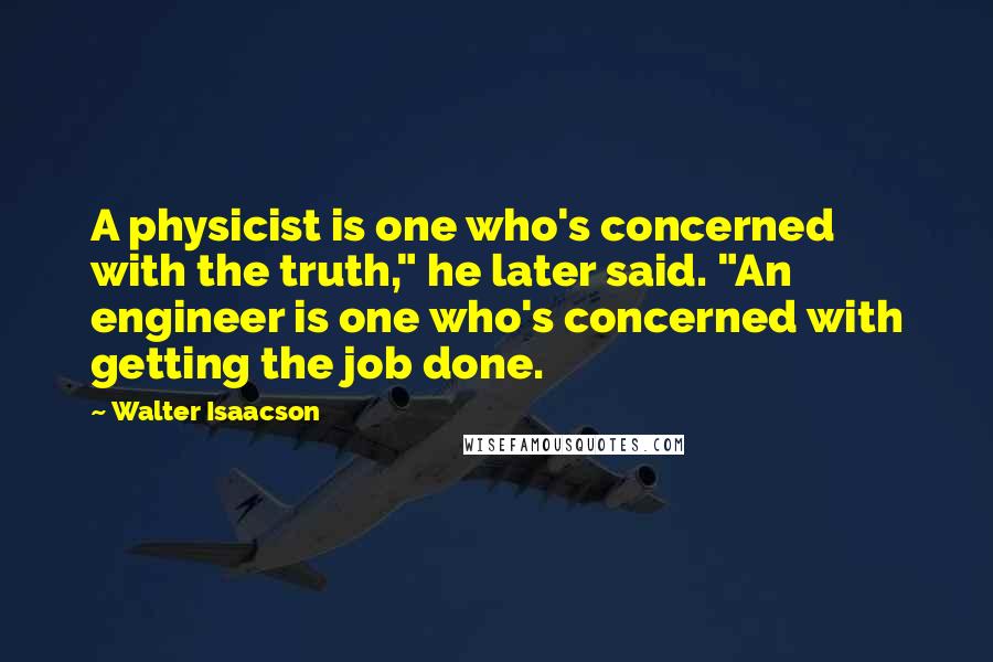 Walter Isaacson Quotes: A physicist is one who's concerned with the truth," he later said. "An engineer is one who's concerned with getting the job done.