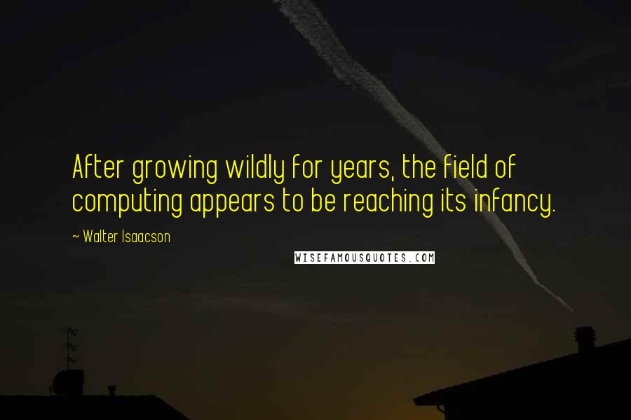 Walter Isaacson Quotes: After growing wildly for years, the field of computing appears to be reaching its infancy.