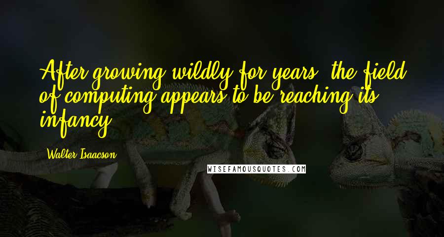 Walter Isaacson Quotes: After growing wildly for years, the field of computing appears to be reaching its infancy.