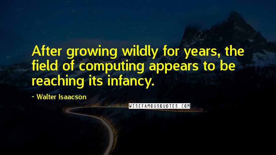 Walter Isaacson Quotes: After growing wildly for years, the field of computing appears to be reaching its infancy.