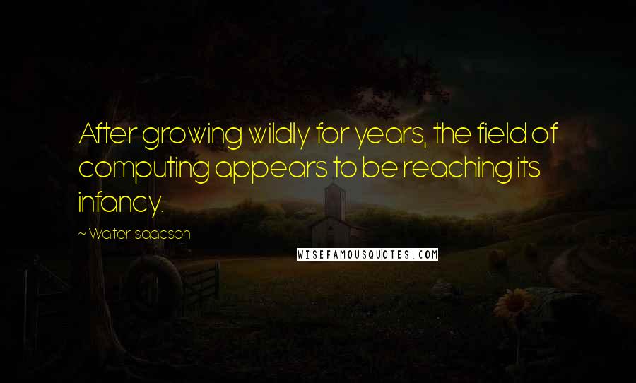 Walter Isaacson Quotes: After growing wildly for years, the field of computing appears to be reaching its infancy.