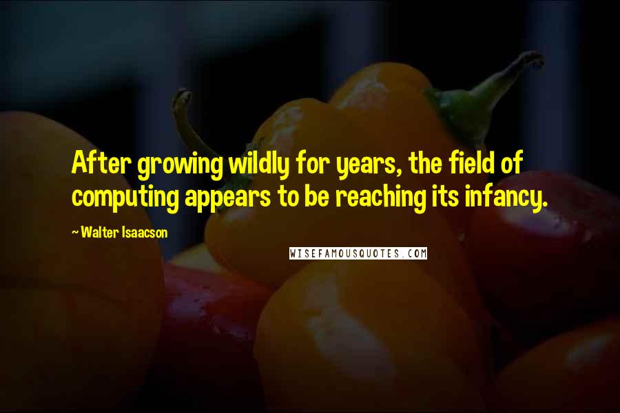 Walter Isaacson Quotes: After growing wildly for years, the field of computing appears to be reaching its infancy.