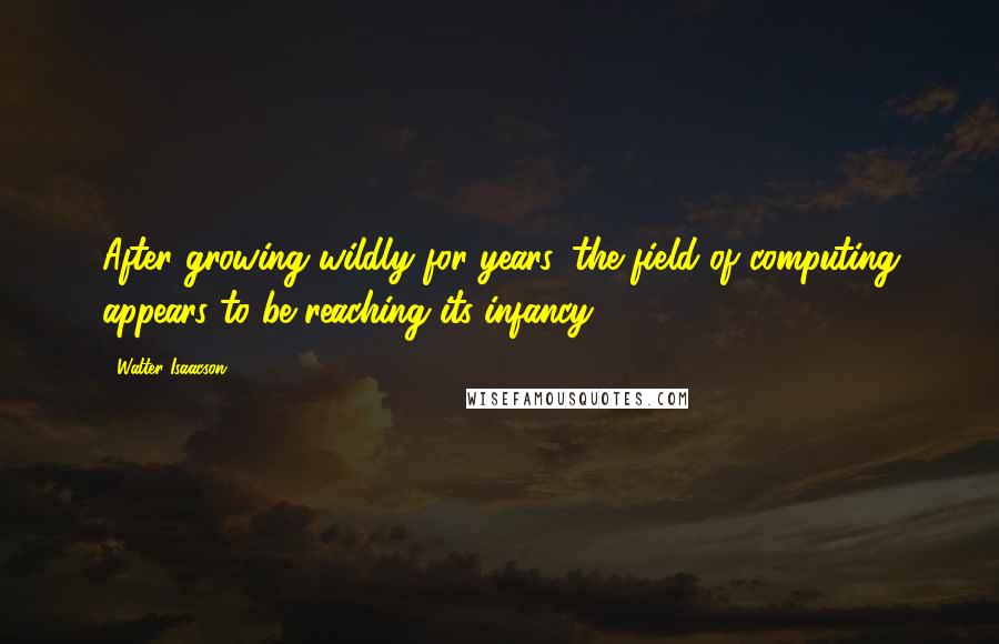 Walter Isaacson Quotes: After growing wildly for years, the field of computing appears to be reaching its infancy.