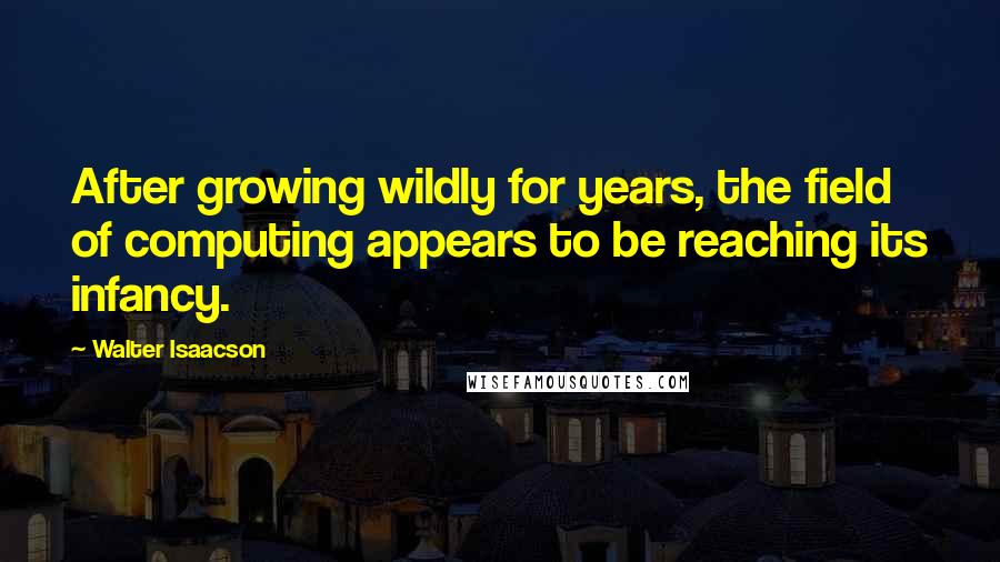 Walter Isaacson Quotes: After growing wildly for years, the field of computing appears to be reaching its infancy.