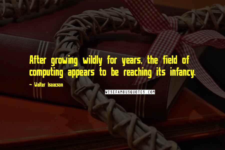Walter Isaacson Quotes: After growing wildly for years, the field of computing appears to be reaching its infancy.