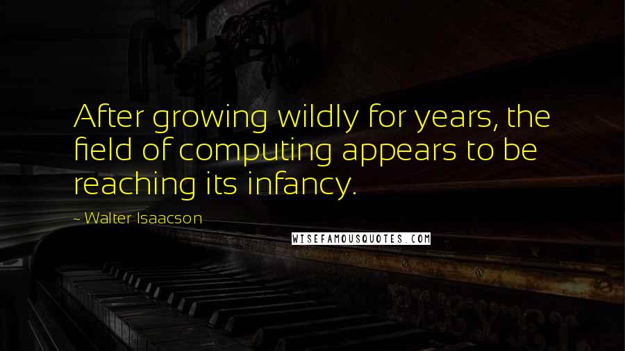 Walter Isaacson Quotes: After growing wildly for years, the field of computing appears to be reaching its infancy.