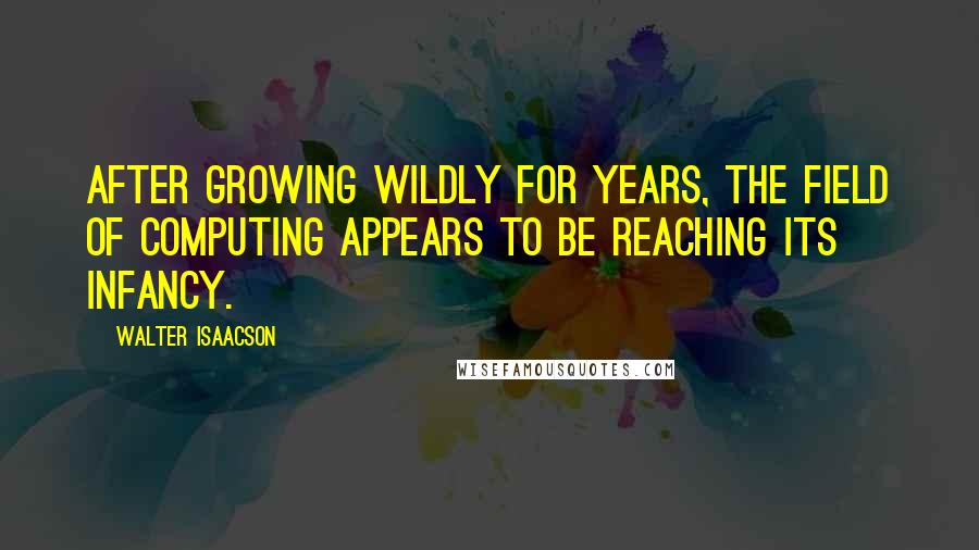 Walter Isaacson Quotes: After growing wildly for years, the field of computing appears to be reaching its infancy.